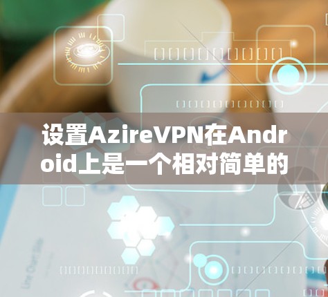 设置AzireVPN在Android上是一个相对简单的过程，但需要仔细操作以确保安全和正确。以下是一个详细的步骤指南