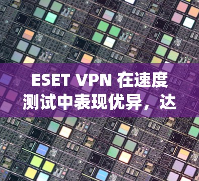 ESET VPN 在速度测试中表现优异,达到了15 Mbps。以下是对其性能的详细分析和建议