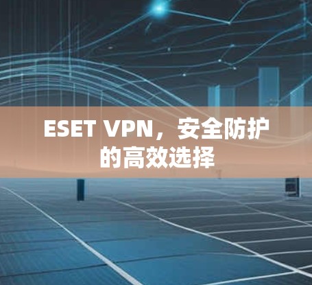 ESET VPN,安全防护的高效选择