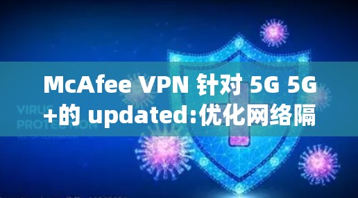 McAfee VPN 针对 5G 5G+的 updated:优化网络隔离，提升安全性能