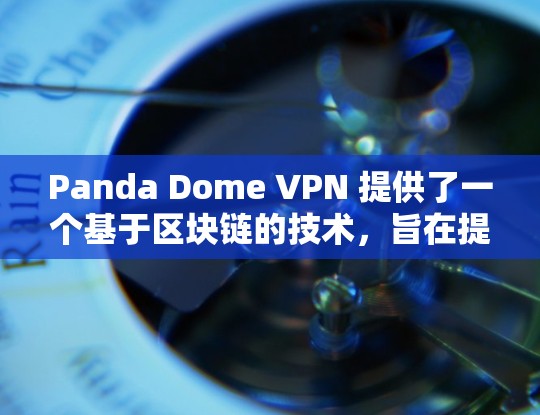 Panda Dome VPN 提供了一个基于区块链的技术，旨在提供安全、可靠和高效的网络连接。如果你正在测试VPN的性能，以下是关于如何测试Panda Dome VPN 的一些步骤和建议