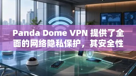 Panda Dome VPN 提供了全面的网络隐私保护，其安全性主要体现在以下几个方面