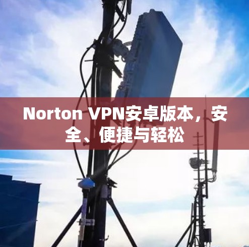 Norton VPN安卓版本,安全、便捷与轻松