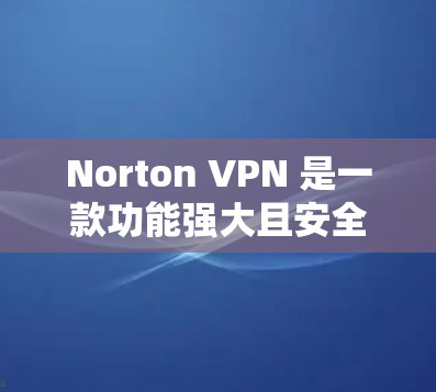 Norton VPN 是一款功能强大且安全的网络VPN产品，适合需要高安全性的用户。以下是对其功能的评测