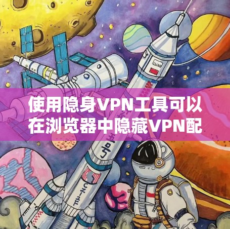 使用隐身VPN工具可以在浏览器中隐藏VPN配置，避免用户看到这些工具在使用。以下是对如何使用隐身VPN工具的详细说明
