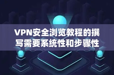 VPN安全浏览教程的撰写需要系统性和步骤性,确保用户能够全面了解如何使用VPN,并保护自己的网络访问。以下是一个分步骤的指南,涵盖从选择VPN到管理访问的各个方面