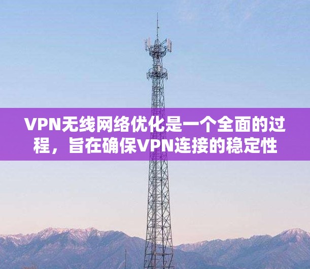 VPN无线网络优化是一个全面的过程，旨在确保VPN连接的稳定性和安全性。以下是一个详细的步骤指南，帮助您有效地优化您的VPN无线网络