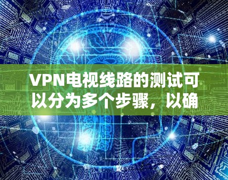 VPN电视线路的测试可以分为多个步骤，以确保其正常性和可用性