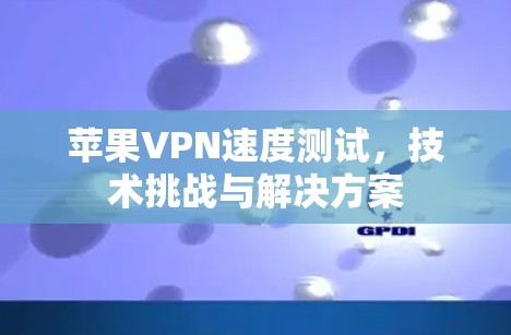 苹果VPN速度测试,技术挑战与解决方案