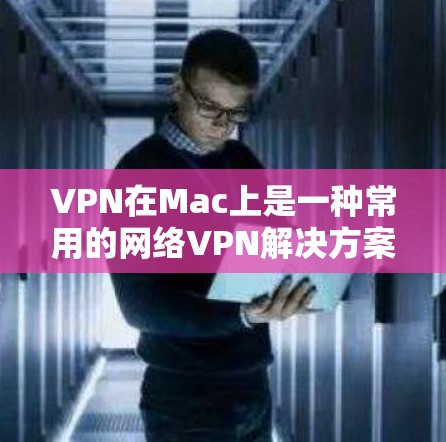 VPN在Mac上是一种常用的网络VPN解决方案，主要功能包括加密设置、解密功能、防火墙配置和安全设置等。以下是对VPN在Mac上的功能的详细分析