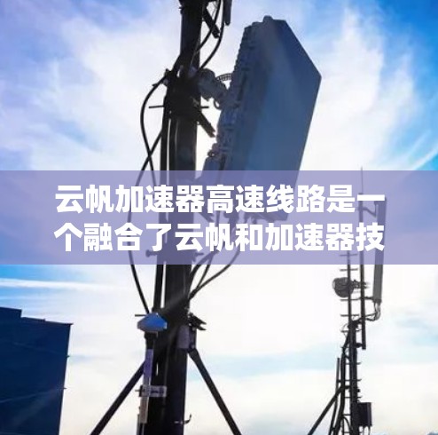 云帆加速器高速线路是一个融合了云帆和加速器技术的高速交通网络系统,旨在通过高效的数据传输和快速的通信,提升整体交通网络的效率和用户体验。以下是对此概念的详细分析