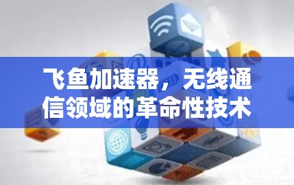 飞鱼加速器,无线通信领域的革命性技术