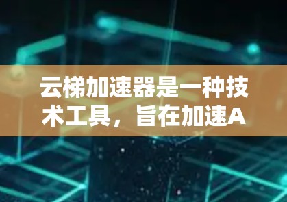 云梯加速器是一种技术工具，旨在加速AI模型的训练和推理过程，提升效率和性能。以下是对该技术的详细分析和总结