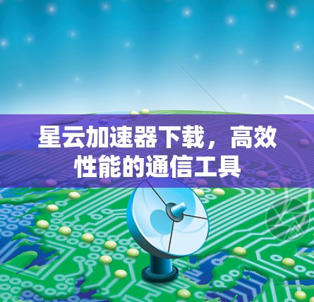 星云加速器下载，高效性能的通信工具