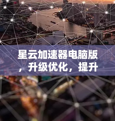 星云加速器电脑版,升级优化,提升你的电脑性能 星云加速器电脑版,升级优化,提升你的电脑性能