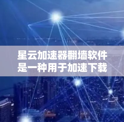 星云加速器<strong>翻墙软件</strong>是一种用于加速下载并改变网络连接方式的工具,通常与星云网服务相关。以下是详细的解释