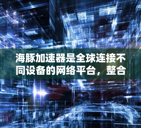 海豚加速器是全球连接不同设备的网络平台，整合了多个网络服务，旨在促进不同国家和地区设备之间的数据交换。以下是关于海豚加速器全球线路的详细分析