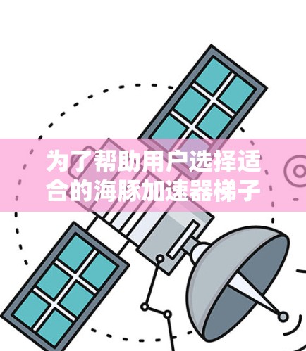 为了帮助用户选择适合的海豚加速器梯子,我们整理了以下推荐