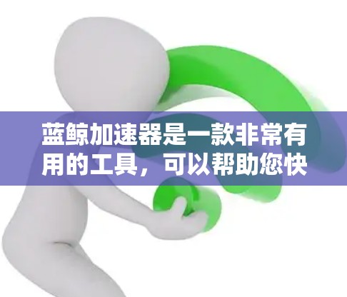 蓝鲸加速器是一款非常有用的工具，可以帮助您快速下载大量文件，节省时间。以下是关于如何下载蓝鲸加速器的步骤，供您参考