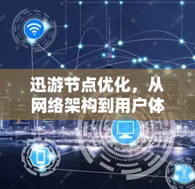 迅游节点优化,从网络架构到用户体验的全面解决方案