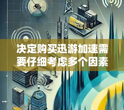 决定购买迅游加速需要仔细考虑多个因素,以下是对该工具的系统分析和建议