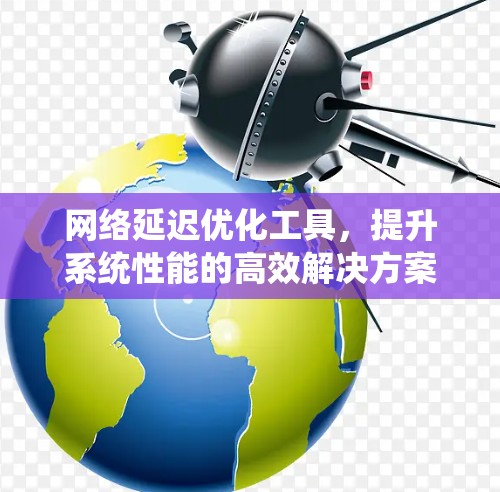 网络延迟优化工具,提升系统性能的高效解决方案