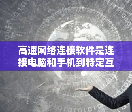 高速网络连接软件是连接电脑和手机到特定互联网设备的工具,主要分为以下几类