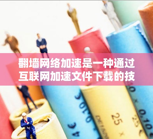 翻墙网络加速是一种通过互联网加速文件下载的技术，允许用户无需访问服务器直接下载文件。以下是关于翻墙网络加速的详细分析