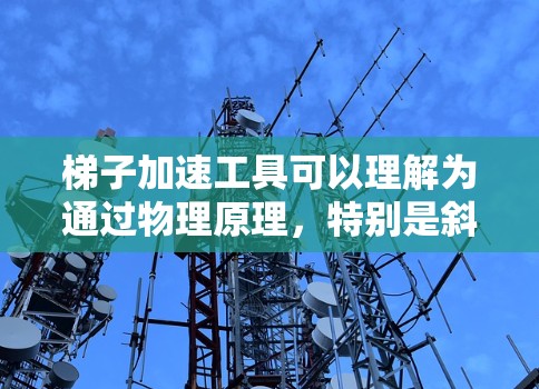 梯子加速工具可以理解为通过物理原理，特别是斜面和机械结构，来加速完成某个任务的技术或工具。它在多个领域中被广泛应用，具体方法因领域而异