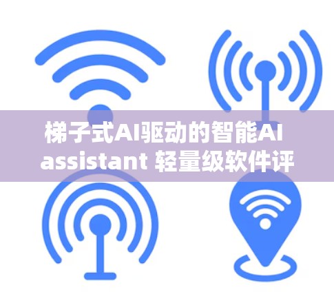 梯子式AI驱动的智能AI assistant 轻量级软件评测 梯子式AI驱动的智能AI assistant 轻量级软件评测
