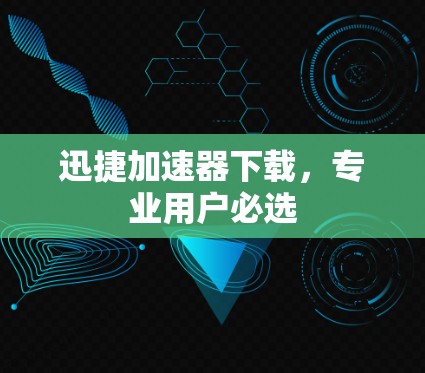 迅捷加速器下载,专业用户必选 迅捷加速器下载,专业用户必选