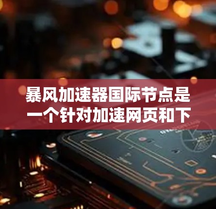 暴风加速器国际节点是一个针对加速网页和下载文件的工具,可能在特定的国际或地区市场中存在。以下是对该概念的逐步解释和总结
