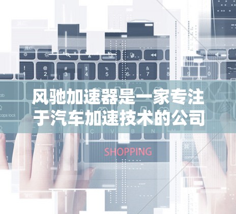 风驰加速器是一家专注于汽车加速技术的公司,提供产品、技术信息和市场动态。以下是关于风驰加速器的详细介绍