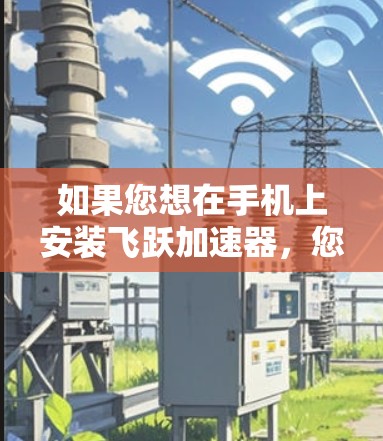 如果您想在手机上安装飞跃加速器,您可以按照以下步骤进行操作