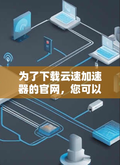 为了下载云速加速器的官网，您可以按照以下步骤进行