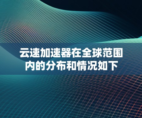云速加速器在全球范围内的分布和情况如下