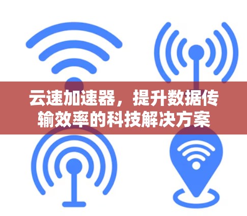 云速加速器，提升数据传输效率的科技解决方案