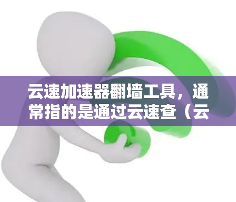 云速加速器翻墙工具，通常指的是通过云速查（云速查）技术来实现数据翻墙的网络加速方案。以下是对该工具的详细解答