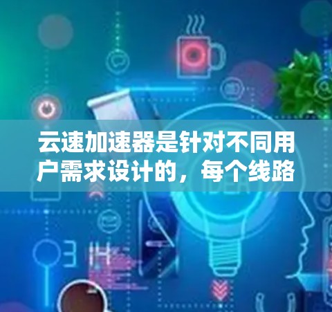 云速加速器是针对不同用户需求设计的，每个线路都有其特定的功能和适用场景。以下是对云速加速器线路的详细介绍