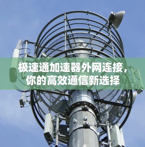 极速通加速器外网连接，你的高效通信新选择