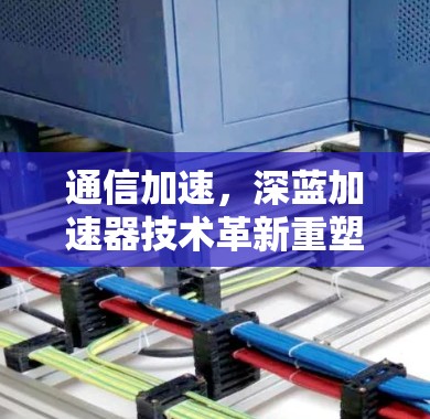通信加速，深蓝加速器技术革新重塑通信体验