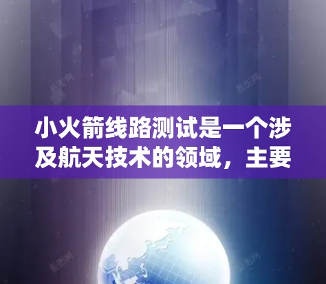 小火箭线路测试是一个涉及航天技术的领域，主要关注测试发射线和火箭系统在发射和运行过程中的性能。以下是对此项测试的详细解释