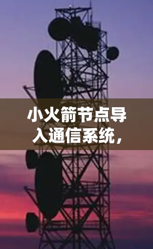 小火箭节点导入通信系统,从理论到实践