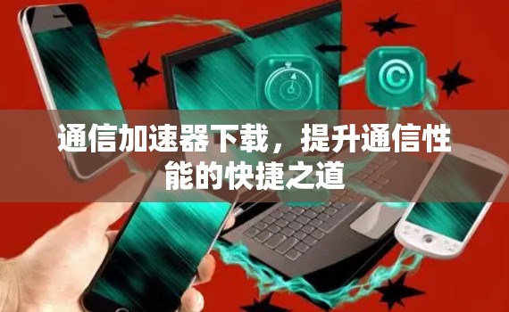 通信加速器下载，提升通信性能的快捷之道