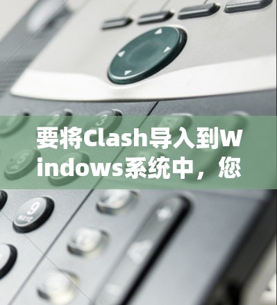 要将Clash导入到Windows系统中,您可以按照以下步骤进行