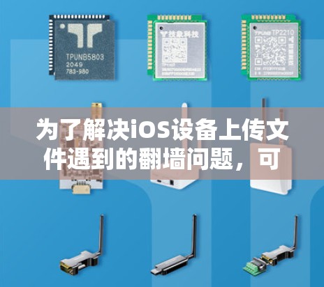 为了解决iOS设备上传文件遇到的翻墙问题,可以按照以下步骤操作