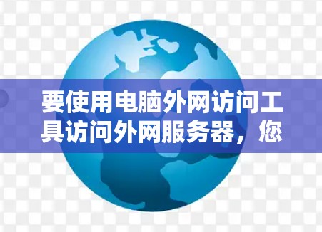要使用电脑外网访问工具访问外网服务器，您可以按照以下步骤操作