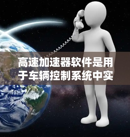 <strong>高速加速器</strong>软件是用于车辆控制系统中实现加速和减速功能的工具,帮助驾驶员在任何时刻调整油门。以下是关于<strong>高速加速器</strong>软件的系统介绍