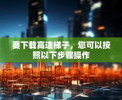 要下载高速梯子,您可以按照以下步骤操作 要下载高速梯子,您可以按照以下步骤操作