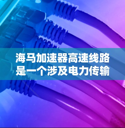 海马加速器高速线路是一个涉及电力传输和通信等多个领域的高科技项目,其具体信息可以从以下几个方面进行了解 海马加速器高速线路是一个涉及电力传输和通信等多个领域的高科技项目,其具体信息可以从以下几个方面进行了解